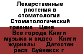 Лекарственные растения в стоматологии  Стоматологический травник › Цена ­ 456 - Все города Книги, музыка и видео » Книги, журналы   . Дагестан респ.,Буйнакск г.